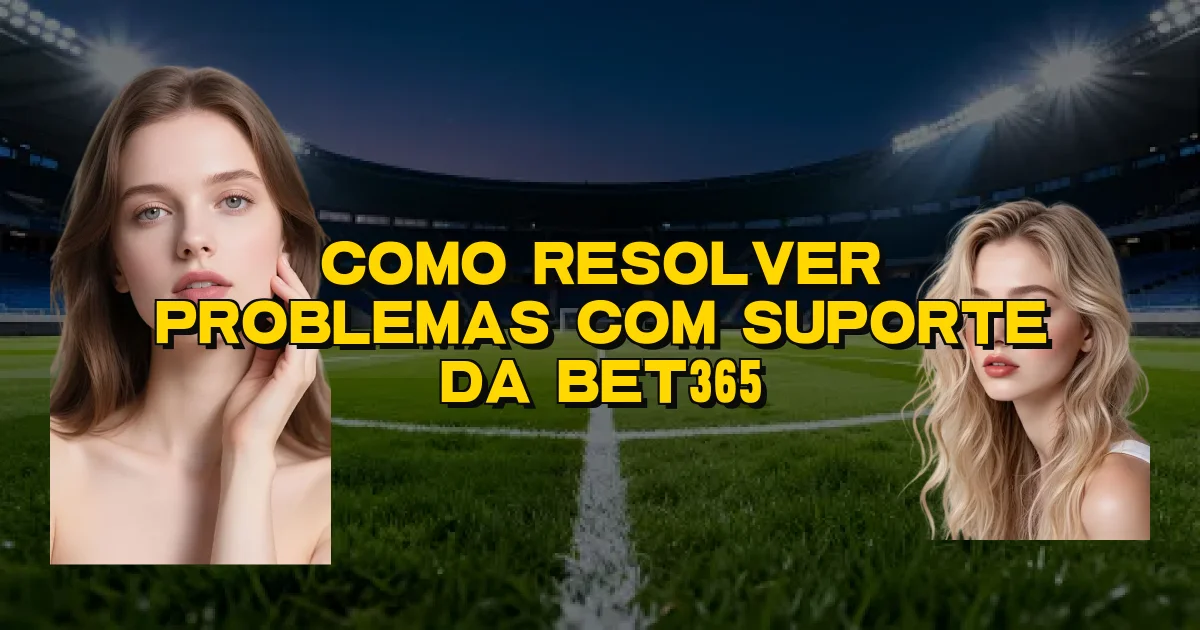 Como Resolver Problemas Com Suporte Da Bet365 Oficial