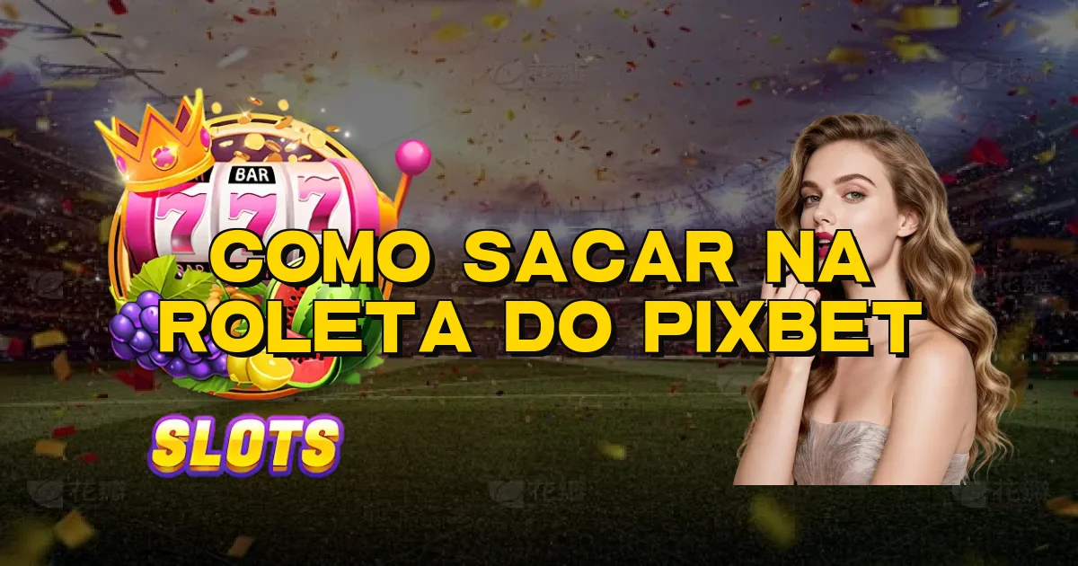Como Sacar Na Roleta Do Pixbet Oficial
