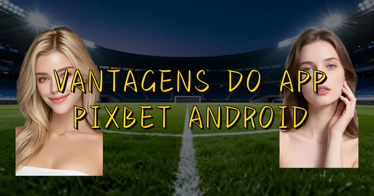 Vantagens Do App Pixbet Android Oficial